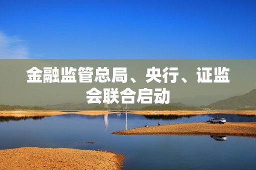 金融监管总局、央行、证监会联合启动